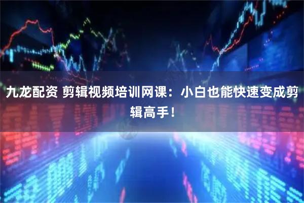 九龙配资 剪辑视频培训网课：小白也能快速变成剪辑高手！