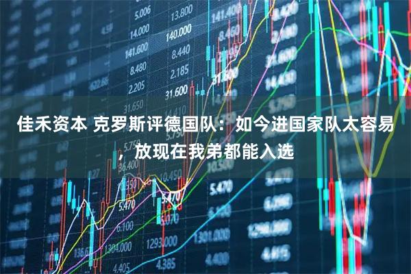 佳禾资本 克罗斯评德国队：如今进国家队太容易，放现在我弟都能入选