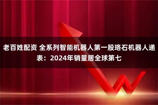 老百姓配资 全系列智能机器人第一股珞石机器人递表：2024年销量居全球第七