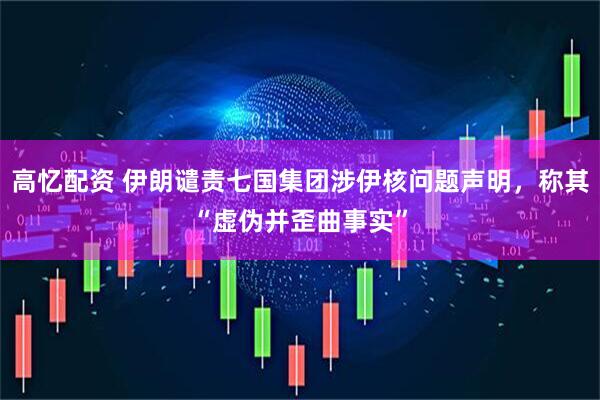 高忆配资 伊朗谴责七国集团涉伊核问题声明，称其“虚伪并歪曲事实”