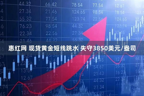 惠红网 现货黄金短线跳水 失守3850美元/盎司
