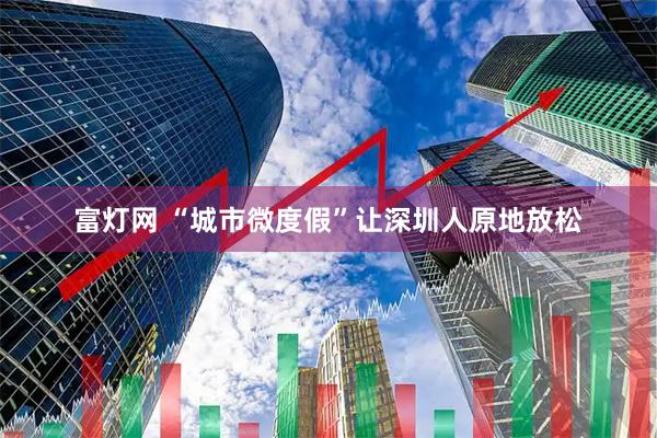 富灯网 “城市微度假”让深圳人原地放松