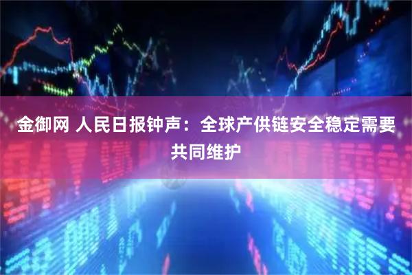 金御网 人民日报钟声：全球产供链安全稳定需要共同维护