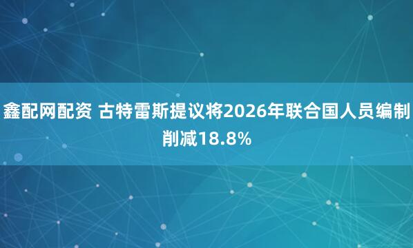 鑫配网配资 古特雷斯提议将2026年联合国人员编制削减18.8%