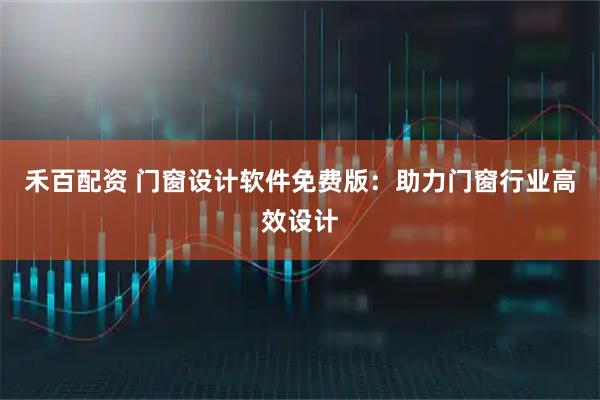 禾百配资 门窗设计软件免费版：助力门窗行业高效设计