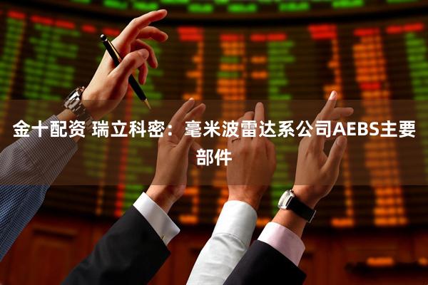 金十配资 瑞立科密：毫米波雷达系公司AEBS主要部件