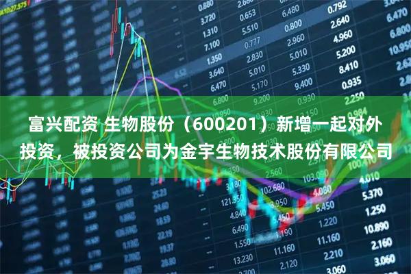 富兴配资 生物股份（600201）新增一起对外投资，被投资公司为金宇生物技术股份有限公司