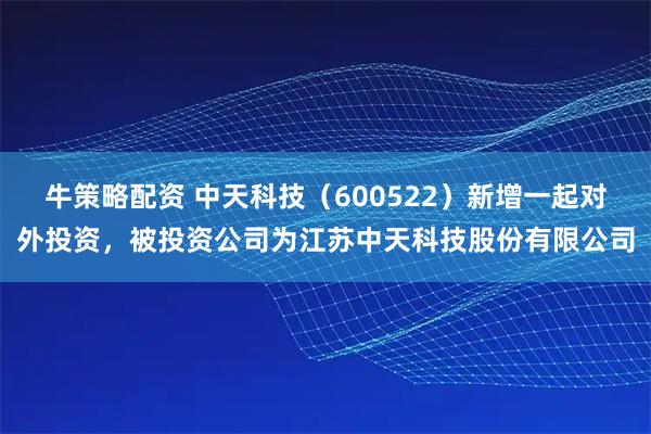 牛策略配资 中天科技（600522）新增一起对外投资，被投资公司为江苏中天科技股份有限公司