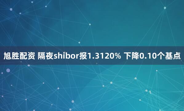 旭胜配资 隔夜shibor报1.3120% 下降0.10个基点