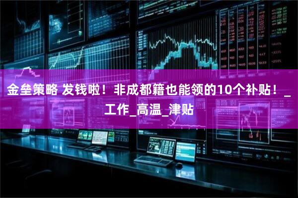 金垒策略 发钱啦！非成都籍也能领的10个补贴！_工作_高温_津贴