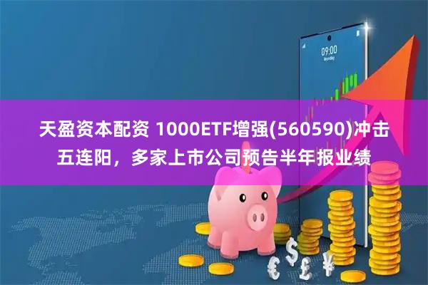 天盈资本配资 1000ETF增强(560590)冲击五连阳，多家上市公司预告半年报业绩