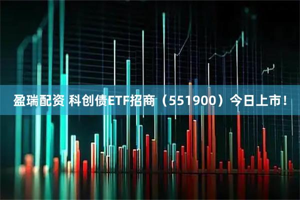 盈瑞配资 科创债ETF招商（551900）今日上市！