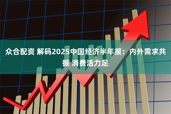 众合配资 解码2025中国经济半年报：内外需求共振 消费活力足