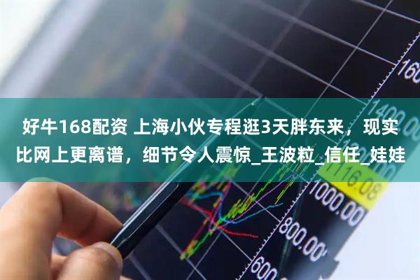 好牛168配资 上海小伙专程逛3天胖东来，现实比网上更离谱，细节令人震惊_王波粒_信任_娃娃