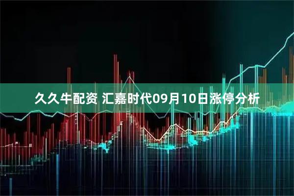 久久牛配资 汇嘉时代09月10日涨停分析
