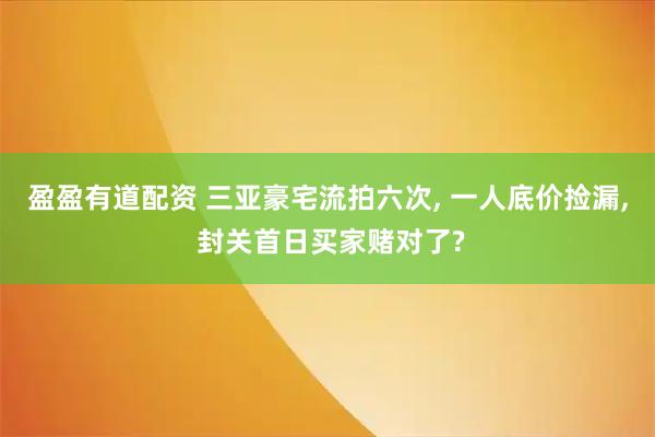盈盈有道配资 三亚豪宅流拍六次, 一人底价捡漏, 封关首日买家赌对了?