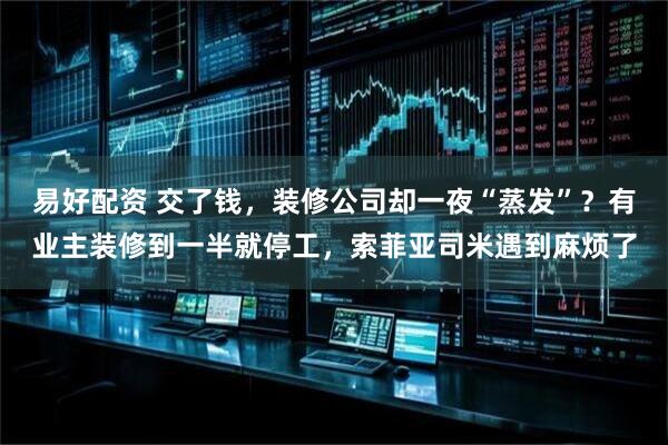 易好配资 交了钱，装修公司却一夜“蒸发”？有业主装修到一半就停工，索菲亚司米遇到麻烦了