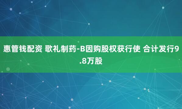 惠管钱配资 歌礼制药-B因购股权获行使 合计发行9.8万股