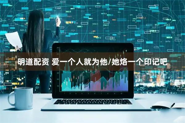 明道配资 爱一个人就为他/她烙一个印记吧
