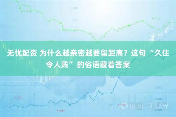 无忧配资 为什么越亲密越要留距离？这句 “久住令人贱” 的俗语藏着答案