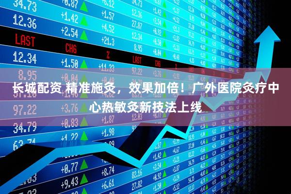 长城配资 精准施灸，效果加倍！广外医院灸疗中心热敏灸新技法上线