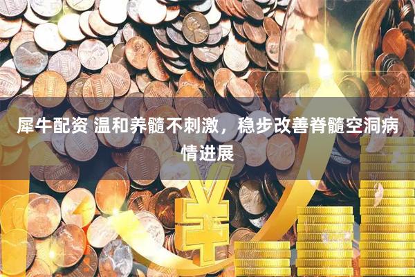 犀牛配资 温和养髓不刺激，稳步改善脊髓空洞病情进展
